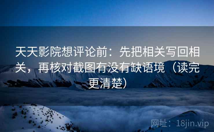 天天影院想评论前：先把相关写回相关，再核对截图有没有缺语境（读完更清楚）