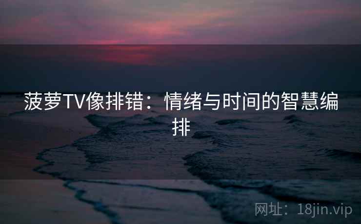 菠萝TV像排错:情绪与时间的智慧编排 第2张 菠萝TV像排错:情绪与时间的智慧编排 第2张