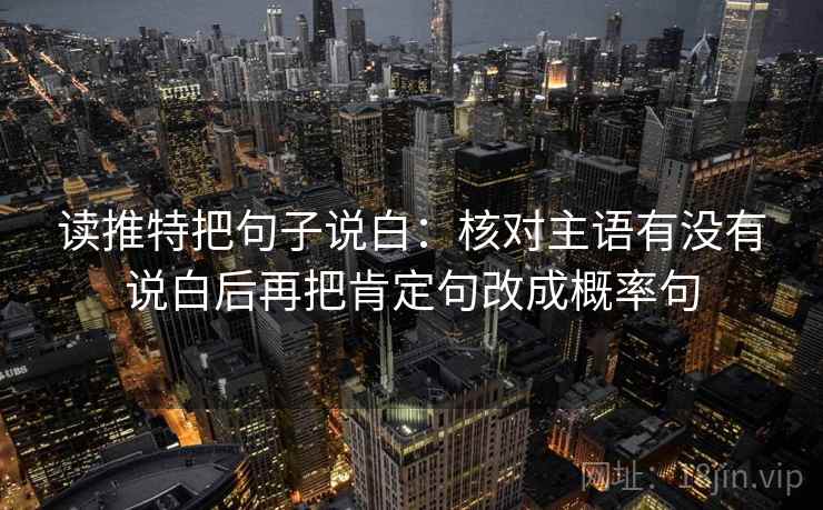 读推特把句子说白:核对主语有没有说白后再把肯定句改成概率句