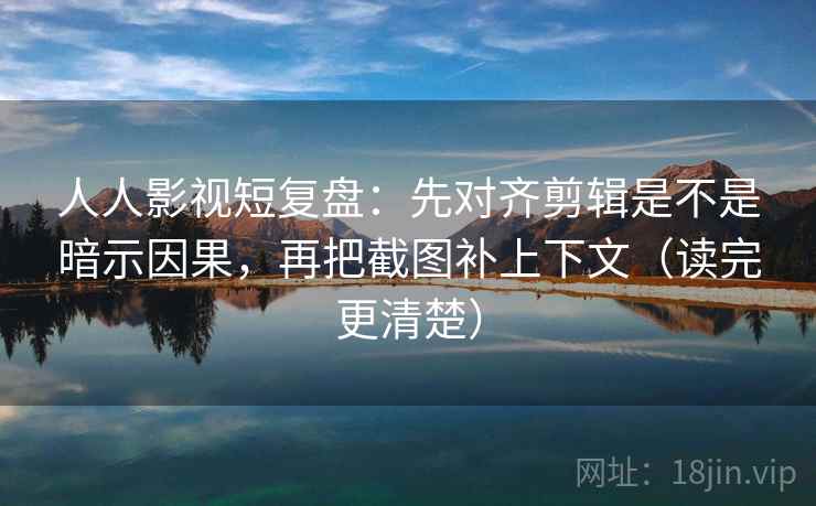 人人影视短复盘:先对齐剪辑是不是暗示因果,再把截图补上下文(读完更清楚) 第2张 人人影视短复盘:先对齐剪辑是不是暗示因果,再把截图补上下文(读完更清楚) 第2张