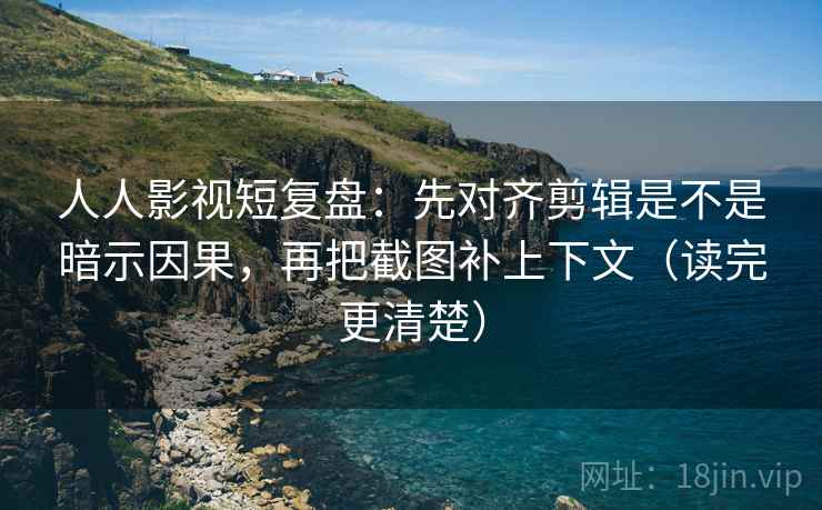 人人影视短复盘:先对齐剪辑是不是暗示因果,再把截图补上下文(读完更清楚)