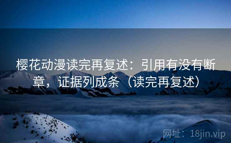 樱花动漫读完再复述:引用有没有断章,证据列成条(读完再复述) 第2张 樱花动漫读完再复述:引用有没有断章,证据列成条(读完再复述) 第2张