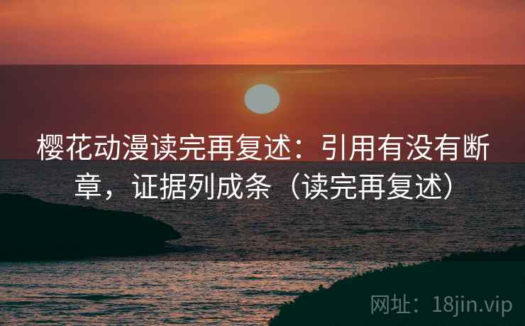 樱花动漫读完再复述:引用有没有断章,证据列成条(读完再复述)