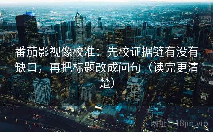 番茄影视像校准:先校证据链有没有缺口,再把标题改成问句(读完更清楚) 第2张 番茄影视像校准:先校证据链有没有缺口,再把标题改成问句(读完更清楚) 第2张