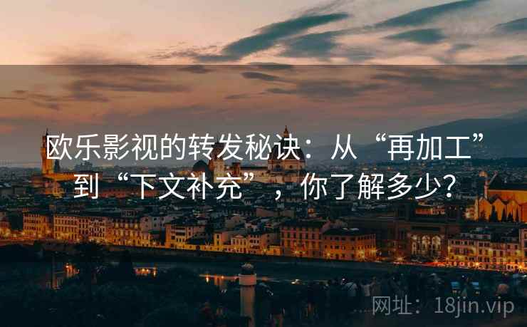 欧乐影视的转发秘诀：从“再加工”到“下文补充”，你了解多少？  第1张