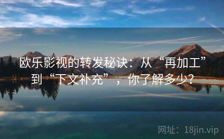 欧乐影视的转发秘诀：从“再加工”到“下文补充”，你了解多少？  第2张
