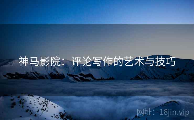 神马影院:评论写作的艺术与技巧