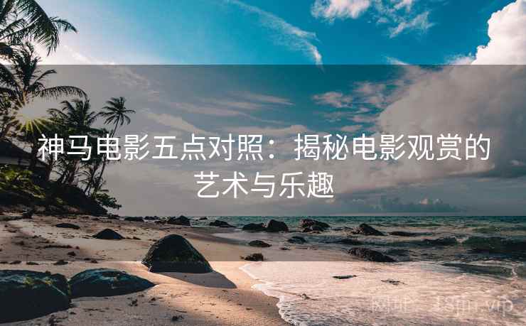 神马电影五点对照:揭秘电影观赏的艺术与乐趣 第2张 神马电影五点对照:揭秘电影观赏的艺术与乐趣 第2张