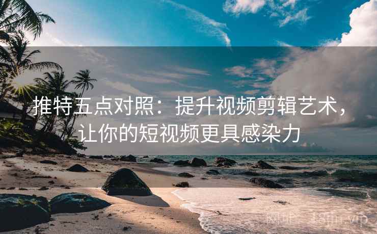 推特五点对照:提升视频剪辑艺术,让你的短视频更具感染力