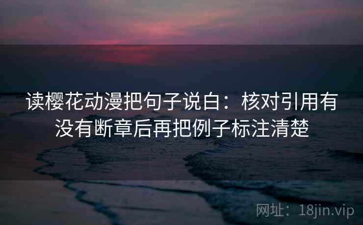 读樱花动漫把句子说白：核对引用有没有断章后再把例子标注清楚  第1张