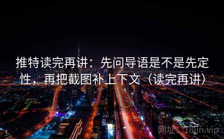 推特读完再讲:先问导语是不是先定性,再把截图补上下文(读完再讲)