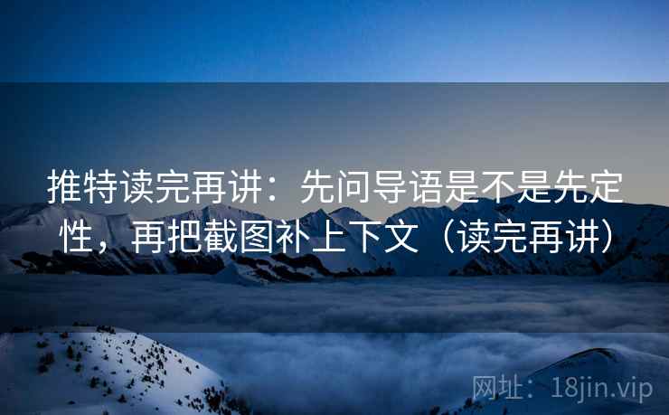 推特读完再讲:先问导语是不是先定性,再把截图补上下文(读完再讲)