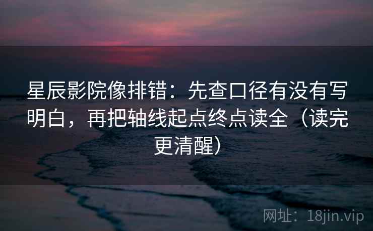 星辰影院像排错:先查口径有没有写明白,再把轴线起点终点读全(读完更清醒)