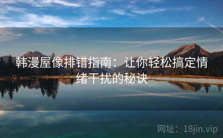 韩漫屋像排错指南:让你轻松搞定情绪干扰的秘诀