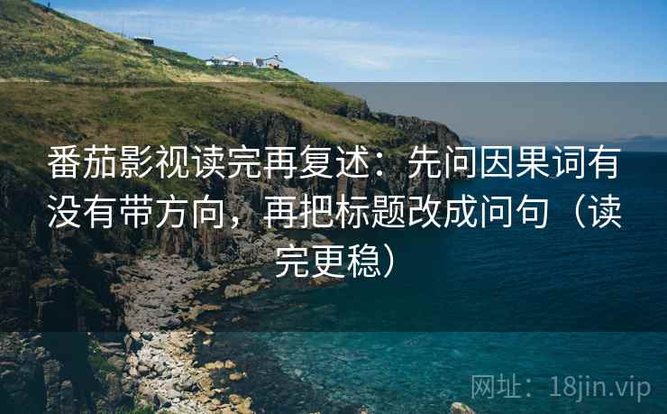 番茄影视读完再复述:先问因果词有没有带方向,再把标题改成问句(读完更稳)