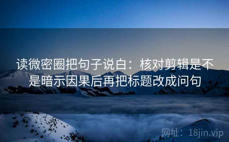 读微密圈把句子说白:核对剪辑是不是暗示因果后再把标题改成问句