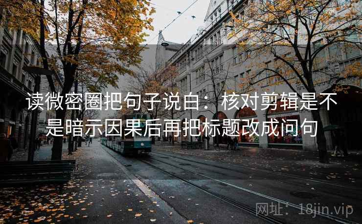 读微密圈把句子说白:核对剪辑是不是暗示因果后再把标题改成问句