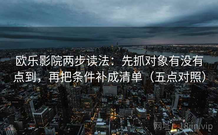 欧乐影院两步读法:先抓对象有没有点到,再把条件补成清单(五点对照)