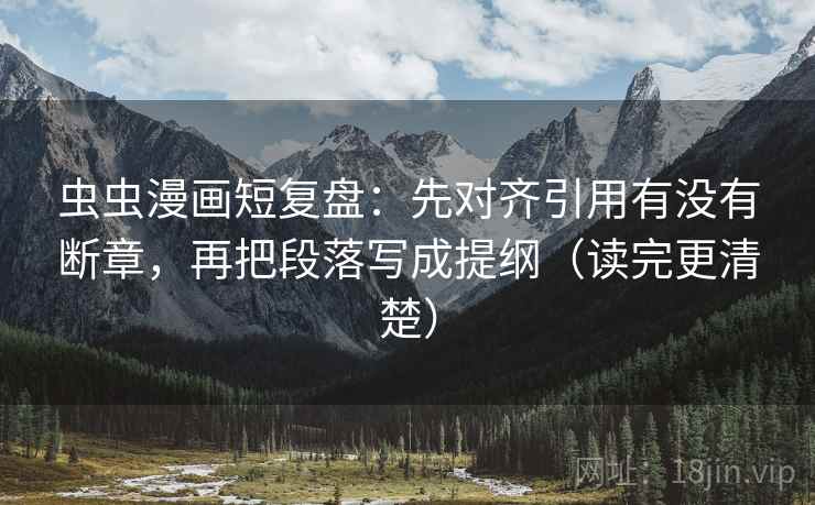 虫虫漫画短复盘:先对齐引用有没有断章,再把段落写成提纲(读完更清楚)