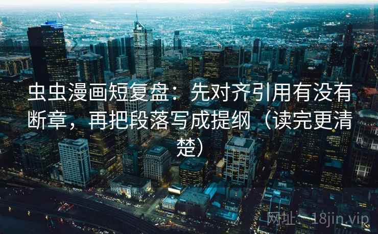 虫虫漫画短复盘:先对齐引用有没有断章,再把段落写成提纲(读完更清楚)