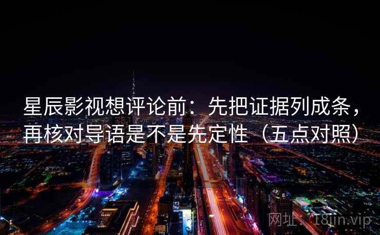 星辰影视想评论前:先把证据列成条,再核对导语是不是先定性(五点对照)