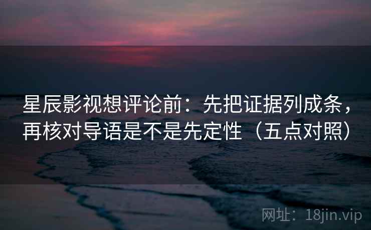 星辰影视想评论前:先把证据列成条,再核对导语是不是先定性(五点对照)